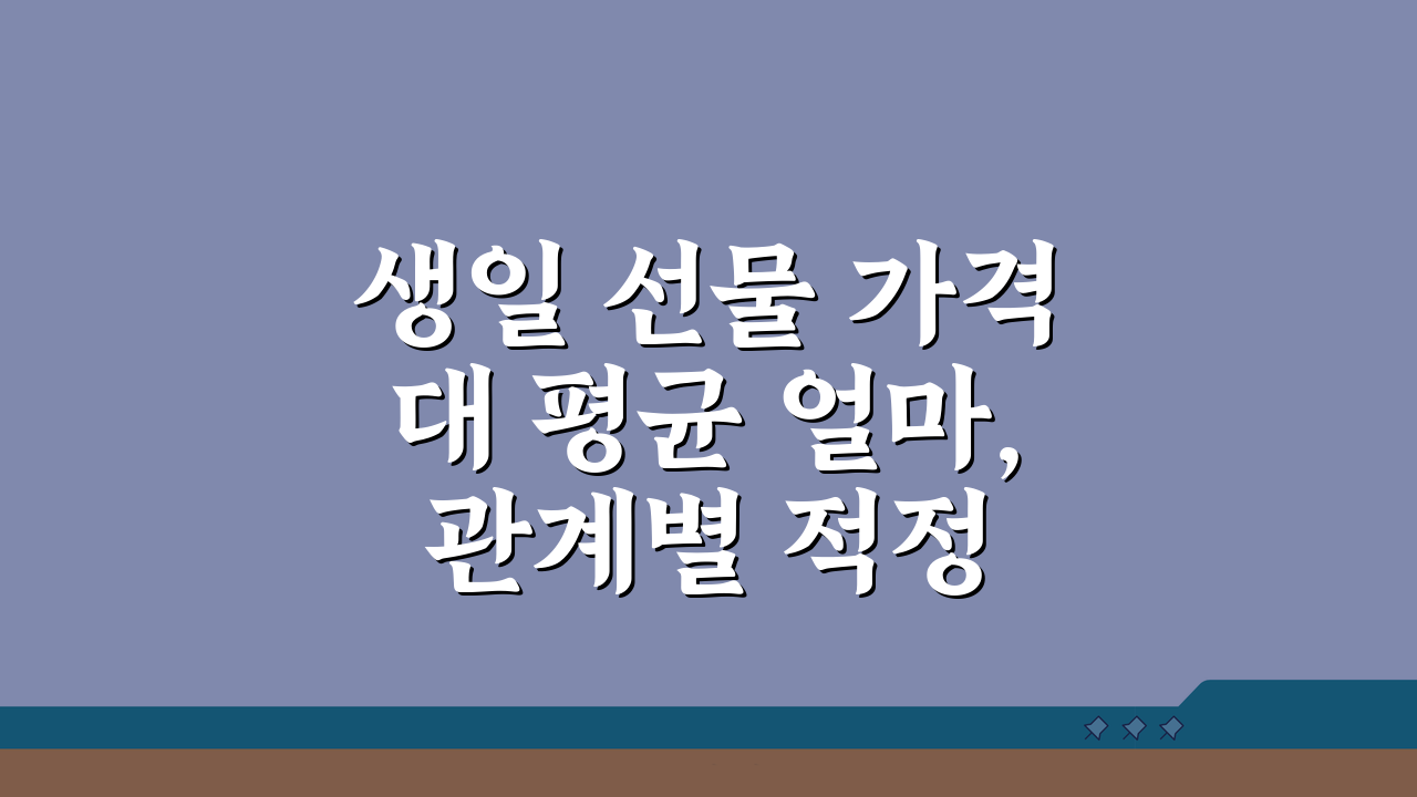 생일 선물 가격대 평균 얼마, 관계별 적정 금액 추천 5가지