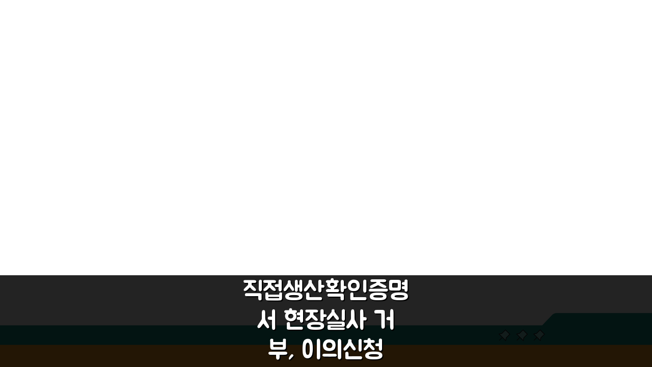 직접생산확인증명서 현장실사 거부, 이의신청 절차 5단계로 해결!