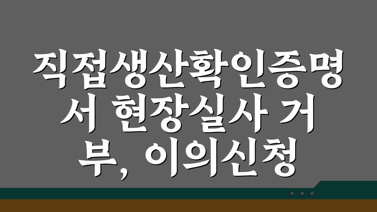 직접생산확인증명서 현장실사 거부, 이의신청 절차 5단계로 해결!